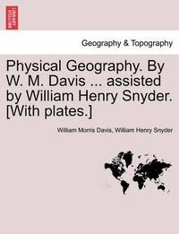Cover image for Physical Geography. by W. M. Davis ... Assisted by William Henry Snyder. [With Plates.]