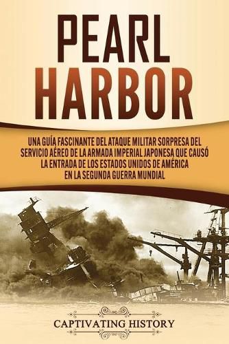 Cover image for Pearl Harbor: Una Guia Fascinante del Ataque Militar Sorpresa del Servicio Aereo de la Armada Imperial Japonesa que Causo la Entrada de los Estados Unidos de America en la Segunda Guerra Mundial