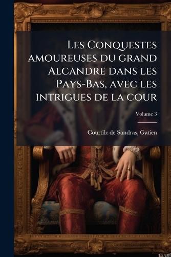 Cover image for Les Conquestes Amoureuses Du Grand Alcandre Dans Les Pays-Bas, Avec Les Intrigues de La Cour Volume 3