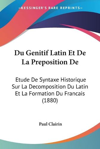 Cover image for Du Genitif Latin Et de La Preposition de: Etude de Syntaxe Historique Sur La Decomposition Du Latin Et La Formation Du Francais (1880)