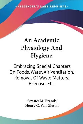 Cover image for An Academic Physiology and Hygiene: Embracing Special Chapters on Foods, Water, Air Ventilation, Removal of Waste Matters, Exercise, Etc.