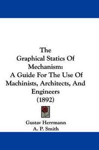 Cover image for The Graphical Statics of Mechanism: A Guide for the Use of Machinists, Architects, and Engineers (1892)