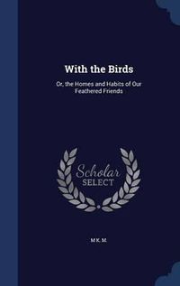 Cover image for With the Birds: Or, the Homes and Habits of Our Feathered Friends