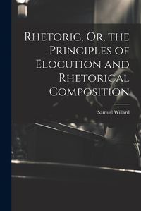 Cover image for Rhetoric, Or, the Principles of Elocution and Rhetorical Composition