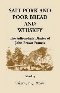 Cover image for Salt Pork and Poor Bread and Whiskey: The Adirondack Diaries of John Brown Francis