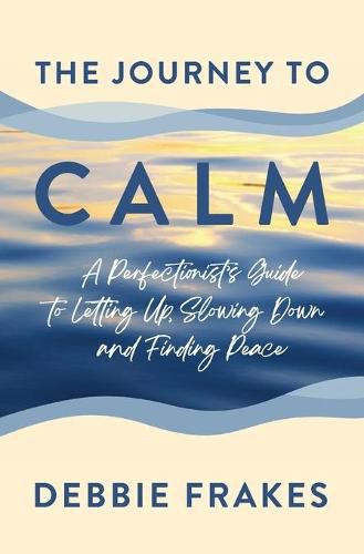 Cover image for The Journey to CALM: A Perfectionist's Guide to Letting Up, Slowing Down and Finding Peace