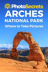 Cover image for Photosecrets Arches National Park: Where to Take Pictures: A Photographer's Guide to the Best Photography Spots