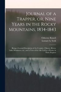 Cover image for Journal of a Trapper, or, Nine Years in the Rocky Mountains, 1834-1843: Being a General Description of the Country, Climate, Rivers, Lakes Mountains, Etc., and a View of the Life Led by a Hunter in Those Regions