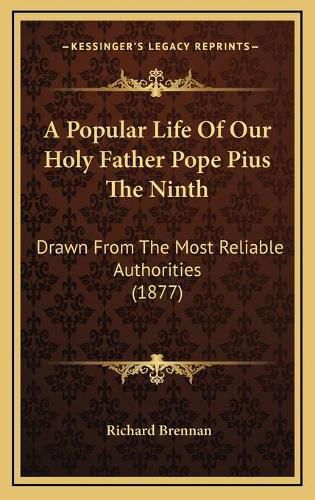 A Popular Life of Our Holy Father Pope Pius the Ninth: Drawn from the Most Reliable Authorities (1877)