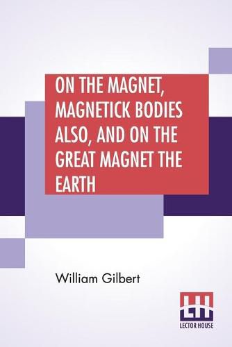 On The Magnet, Magnetick Bodies Also, And On The Great Magnet The Earth: A New Physiology, Translated From The Latin By Silvanus Phillips Thompson