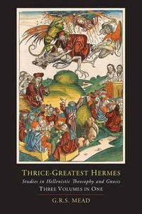 Cover image for Thrice-Greatest Hermes; Studies in Hellenistic Theosophy and Gnosis [Three Volumes in One]