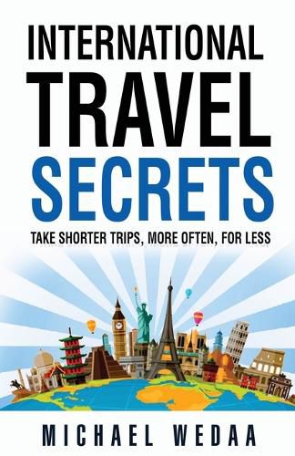 Cover image for International Travel Secrets: Take Shorter Trips, More Often, for Less