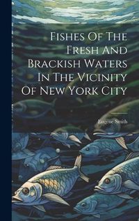 Cover image for Fishes Of The Fresh And Brackish Waters In The Vicinity Of New York City