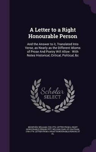 A Letter to a Right Honourable Person: And the Answer to It, Translated Into Verse, as Nearly as the Different Idioms of Prose and Poetry Will Allow: With Notes Historical, Critical, Political, &C