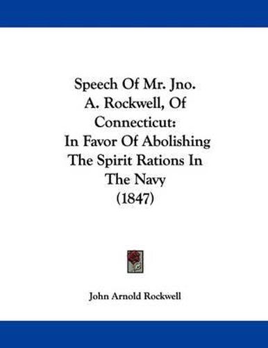 Cover image for Speech of Mr. Jno. A. Rockwell, of Connecticut: In Favor of Abolishing the Spirit Rations in the Navy (1847)