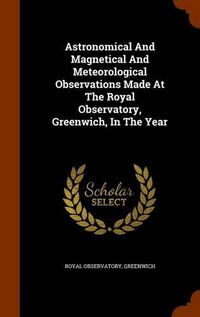 Cover image for Astronomical and Magnetical and Meteorological Observations Made at the Royal Observatory, Greenwich, in the Year