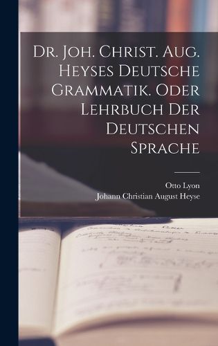 Cover image for Dr. Joh. Christ. Aug. Heyses deutsche Grammatik. oder Lehrbuch der deutschen Sprache