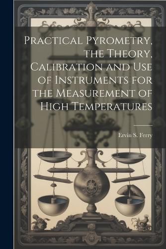 Cover image for Practical Pyrometry, the Theory, Calibration and use of Instruments for the Measurement of High Temperatures