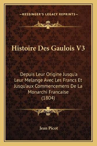 Histoire Des Gaulois V3: Depuis Leur Origine Jusqu'a Leur Melange Avec Les Francs Et Jusqu'aux Commencemens de La Monarchi Francaise (1804)