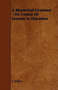 Cover image for A Rhetorical Grammar - Or, Course of Lessons in Elocution