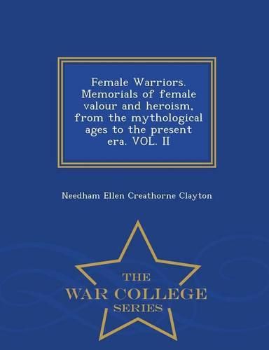 Cover image for Female Warriors. Memorials of Female Valour and Heroism, from the Mythological Ages to the Present Era. Vol. II - War College Series