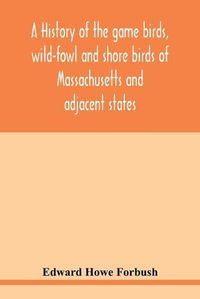 Cover image for A history of the game birds, wild-fowl and shore birds of Massachusetts and adjacent states