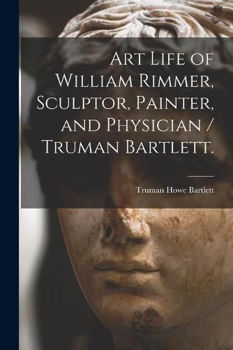 Cover image for Art Life of William Rimmer, Sculptor, Painter, and Physician / Truman Bartlett.