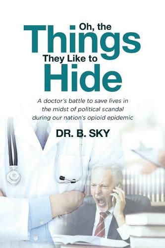 Cover image for Oh, the Things They Like to Hide: A doctor's battle to save lives in the midst of political scandal during our nation's opioid epidemic