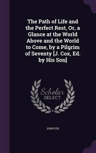 Cover image for The Path of Life and the Perfect Rest, Or, a Glance at the World Above and the World to Come, by a Pilgrim of Seventy [J. Cox, Ed. by His Son]