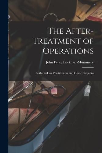 Cover image for The After-treatment of Operations [microform]: a Manual for Practitioners and House Surgeons