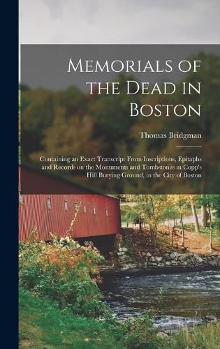 Memorials of the Dead in Boston; Containing an Exact Transcript From Inscriptions, Epitaphs and Records on the Monuments and Tombstones in Copp's Hill Burying Ground, in the City of Boston