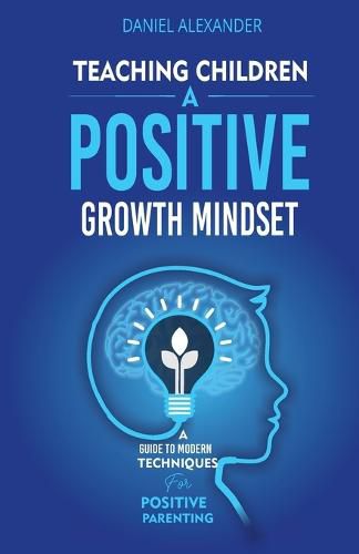 Teaching Children A Positive Growth Mindset: A Guide To Modern Techniques For Positive Parenting