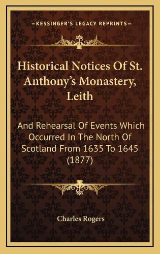 Historical Notices of St. Anthony's Monastery, Leith: And Rehearsal of Events Which Occurred in the North of Scotland from 1635 to 1645 (1877)