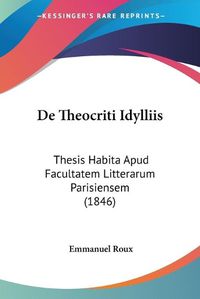 Cover image for de Theocriti Idylliis: Thesis Habita Apud Facultatem Litterarum Parisiensem (1846)