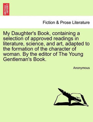 Cover image for My Daughter's Book, Containing a Selection of Approved Readings in Literature, Science, and Art, Adapted to the Formation of the Character of Woman. by the Editor of the Young Gentleman's Book.
