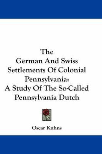 The German and Swiss Settlements of Colonial Pennsylvania: A Study of the So-called Pennsylvania Dutch