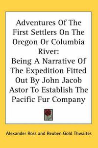 Cover image for Adventures of the First Settlers on the Oregon or Columbia River: Being a Narrative of the Expedition Fitted Out by John Jacob Astor to Establish the Pacific Fur Company