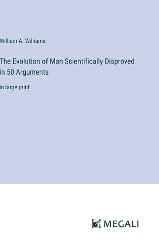 The Evolution of Man Scientifically Disproved in 50 Arguments