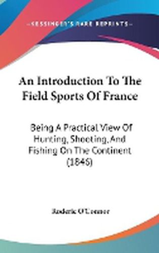 Cover image for An Introduction To The Field Sports Of France: Being A Practical View Of Hunting, Shooting, And Fishing On The Continent (1846)