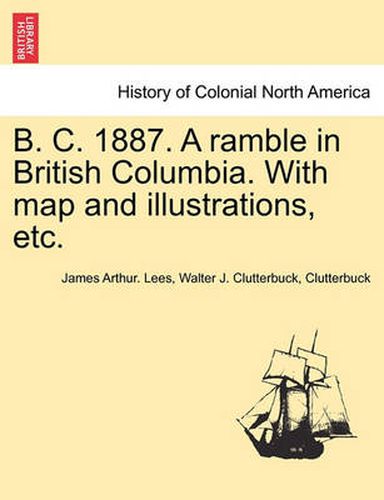 Cover image for B. C. 1887. a Ramble in British Columbia. with Map and Illustrations, Etc.