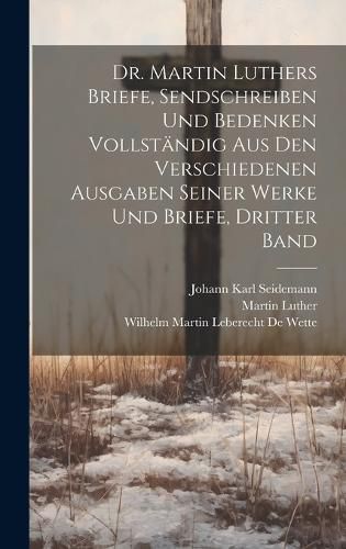 Cover image for Dr. Martin Luthers Briefe, Sendschreiben und Bedenken vollstaendig aus den verschiedenen Ausgaben seiner Werke und Briefe, Dritter Band