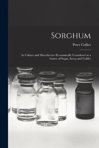 Sorghum; its Culture and Manufacture Economically Considered as a Source of Sugar, Syrup and Fodder