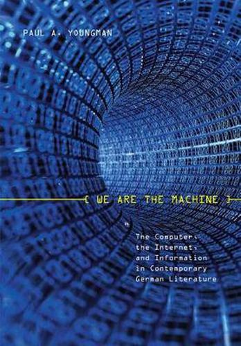 Cover image for We Are the Machine: The Computer, the Internet, and Information in Contemporary German Literature