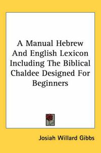 Cover image for A Manual Hebrew And English Lexicon Including The Biblical Chaldee Designed For Beginners