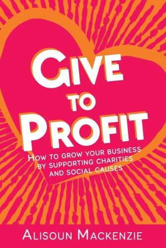 Cover image for Give to Profit: How to Grow Your Business by Supporting Charities and Social Causes