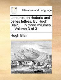 Cover image for Lectures on Rhetoric and Belles Lettres. by Hugh Blair, ... in Three Volumes. ... Volume 3 of 3