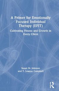 Cover image for A Primer for Emotionally Focused Individual Therapy (EFIT): Cultivating Fitness and Growth in Every Client