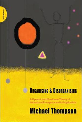 Organising and Disorganising: A Dynamic and Non-linear Theory of Institutional Emergence and Its Implications