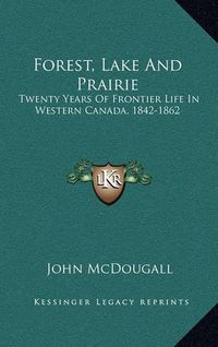 Cover image for Forest, Lake and Prairie: Twenty Years of Frontier Life in Western Canada, 1842-1862