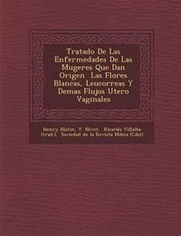 Cover image for Tratado de Las Enfermedades de Las Mugeres Que Dan Origen Las Flores Blancas, Leucorreas y Demas Flujos Utero Vaginales